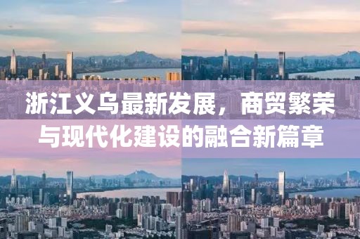 浙江义乌最新发展，商贸繁荣与现代化建设的融合新篇章