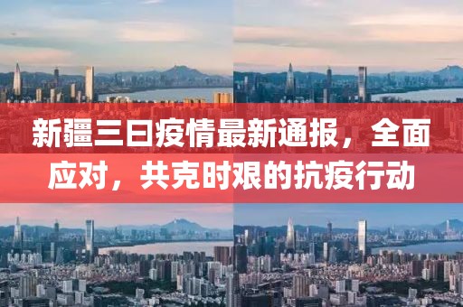 新疆三曰疫情最新通报，全面应对，共克时艰的抗疫行动