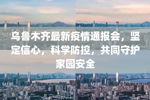 乌鲁木齐最新疫情通报会，坚定信心，科学防控，共同守护家园安全