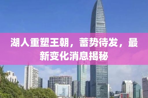 湖人重塑王朝，蓄势待发，最新变化消息揭秘