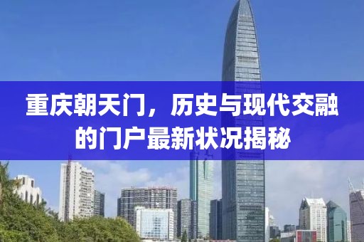 重庆朝天门，历史与现代交融的门户最新状况揭秘