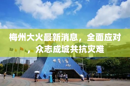 梅州大火最新消息，全面应对，众志成城共抗灾难