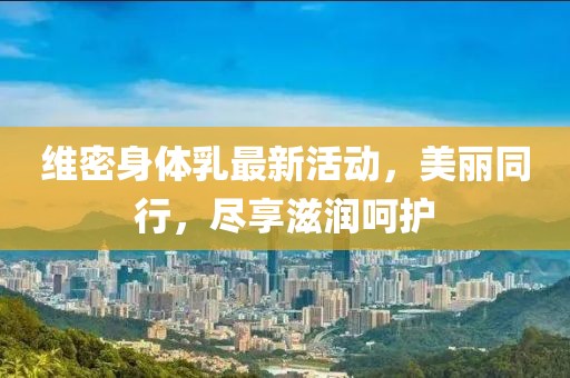 维密身体乳最新活动，美丽同行，尽享滋润呵护