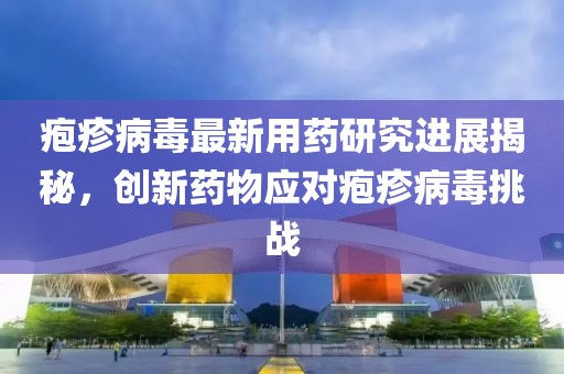 疱疹病毒最新用药研究进展揭秘，创新药物应对疱疹病毒挑战