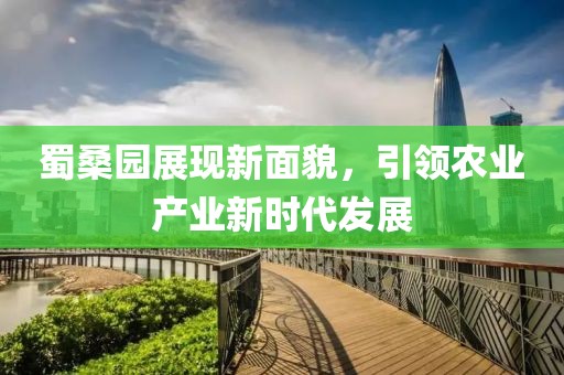 蜀桑园展现新面貌，引领农业产业新时代发展