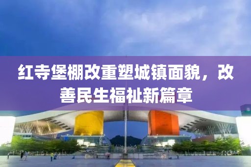 红寺堡棚改重塑城镇面貌，改善民生福祉新篇章