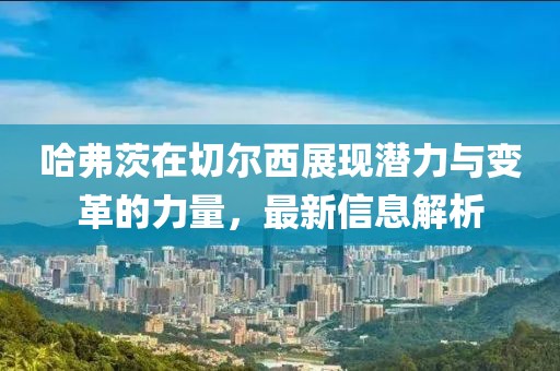 哈弗茨在切尔西展现潜力与变革的力量，最新信息解析