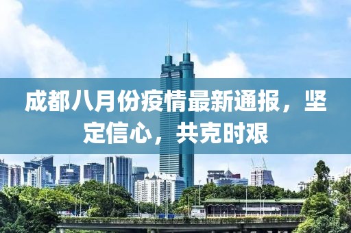 成都八月份疫情最新通报，坚定信心，共克时艰