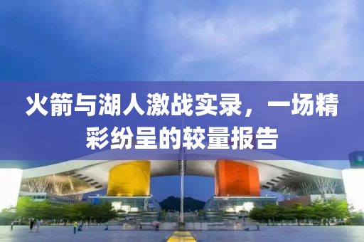火箭与湖人激战实录，一场精彩纷呈的较量报告