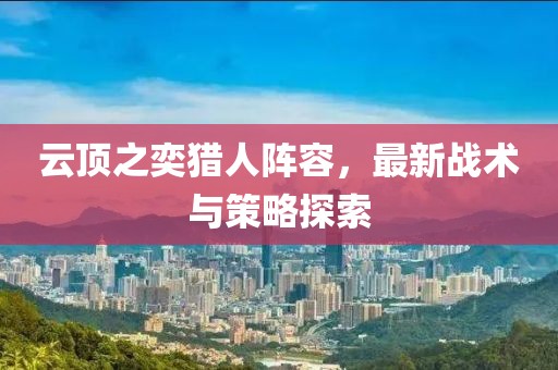 云顶之奕猎人阵容，最新战术与策略探索