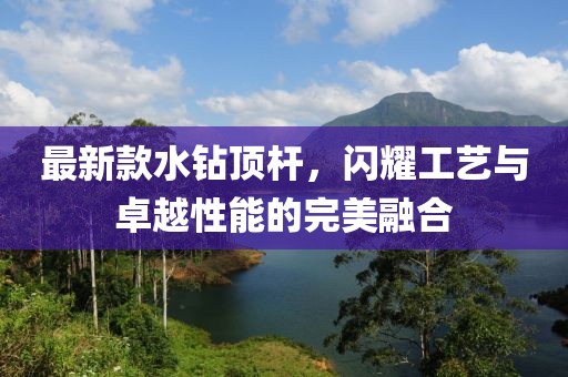 最新款水钻顶杆，闪耀工艺与卓越性能的完美融合