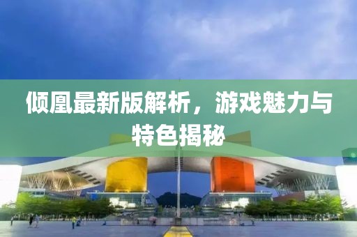 倾凰最新版解析，游戏魅力与特色揭秘