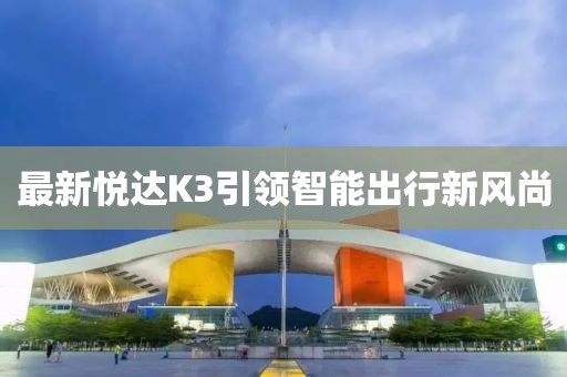 最新悦达K3引领智能出行新风尚