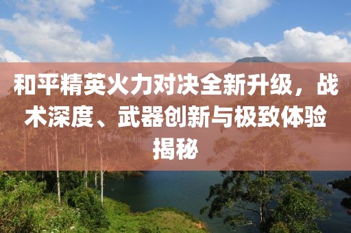 和平精英火力对决全新升级，战术深度、武器创新与极致体验揭秘
