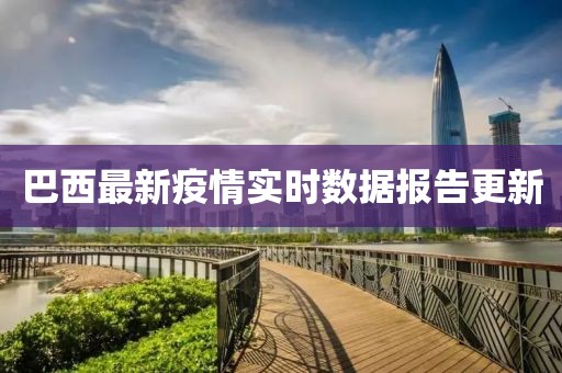 巴西最新疫情实时数据报告更新