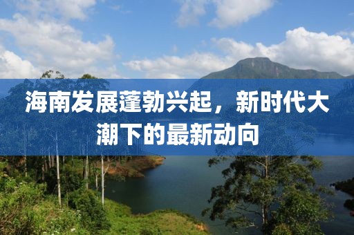 海南发展蓬勃兴起，新时代大潮下的最新动向