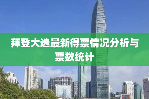 拜登大选最新得票情况分析与票数统计
