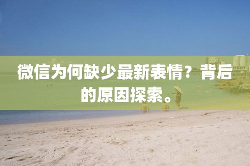 微信为何缺少最新表情？背后的原因探索。