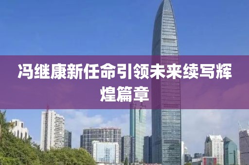 冯继康新任命引领未来续写辉煌篇章