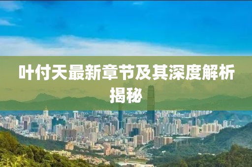 叶付天最新章节及其深度解析揭秘