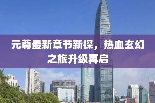 元尊最新章节新探，热血玄幻之旅升级再启