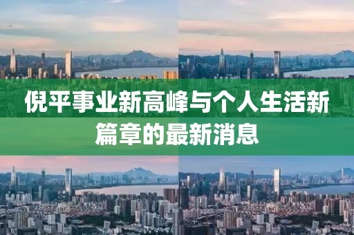 倪平事业新高峰与个人生活新篇章的最新消息