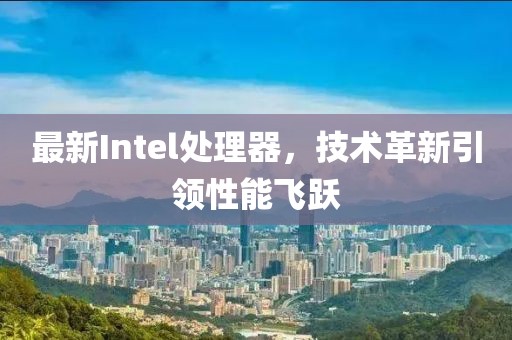 最新Intel处理器，技术革新引领性能飞跃