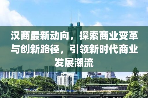 汉商最新动向，探索商业变革与创新路径，引领新时代商业发展潮流