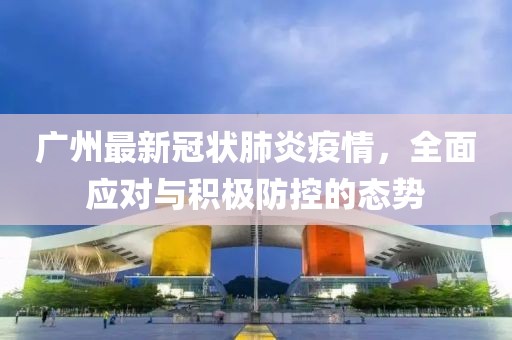 广州最新冠状肺炎疫情，全面应对与积极防控的态势