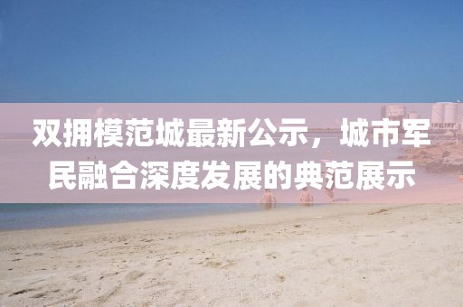 双拥模范城最新公示，城市军民融合深度发展的典范展示
