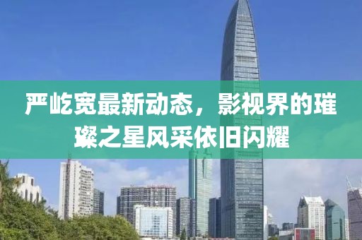 严屹宽最新动态，影视界的璀璨之星风采依旧闪耀