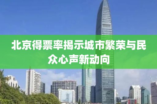 北京得票率揭示城市繁荣与民众心声新动向