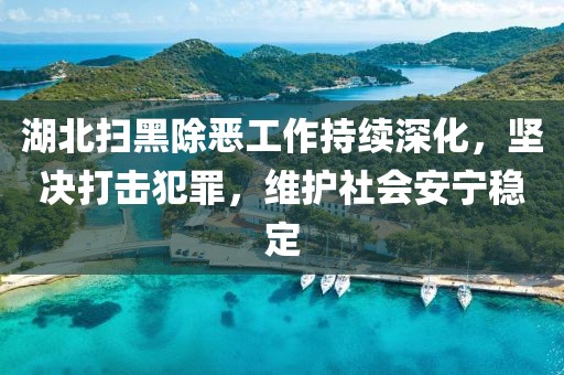 湖北扫黑除恶工作持续深化，坚决打击犯罪，维护社会安宁稳定