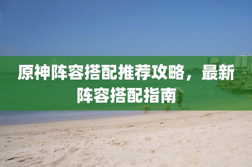 原神阵容搭配推荐攻略，最新阵容搭配指南