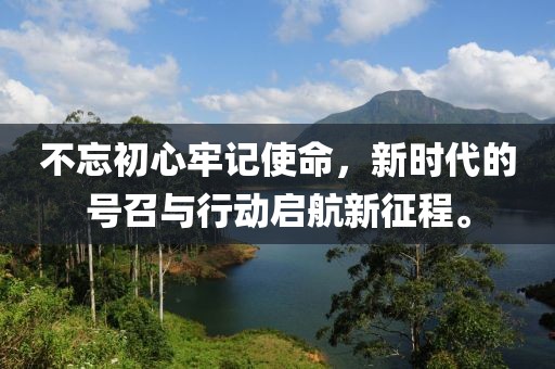 不忘初心牢记使命，新时代的号召与行动启航新征程。