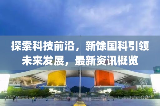 探索科技前沿，新馀国科引领未来发展，最新资讯概览