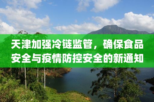 天津加强冷链监管，确保食品安全与疫情防控安全的新通知