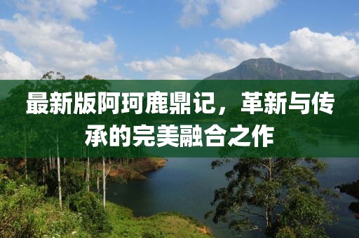 最新版阿珂鹿鼎记，革新与传承的完美融合之作