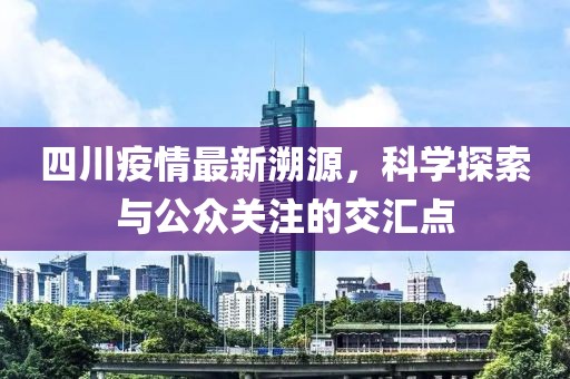 四川疫情最新溯源，科学探索与公众关注的交汇点