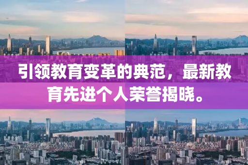 引领教育变革的典范，最新教育先进个人荣誉揭晓。
