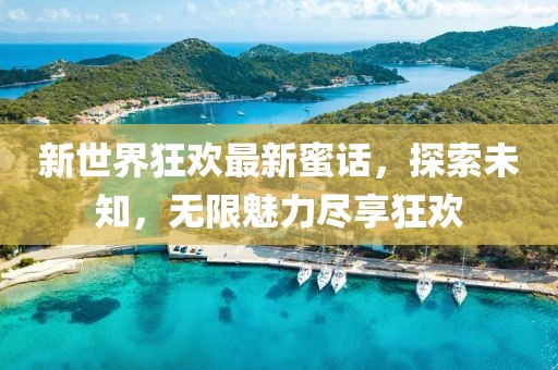 新世界狂欢最新蜜话，探索未知，无限魅力尽享狂欢