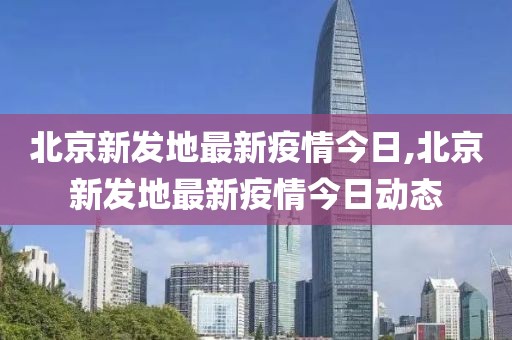 北京新发地最新疫情今日,北京新发地最新疫情今日动态