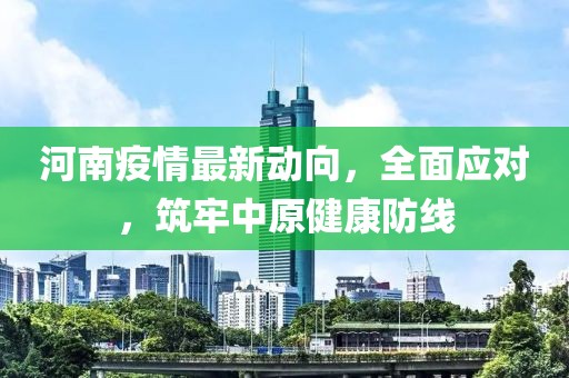 河南疫情最新动向，全面应对，筑牢中原健康防线