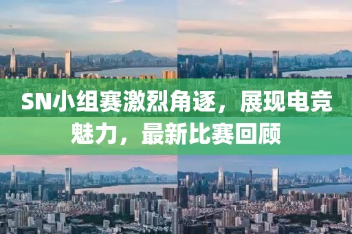 SN小组赛激烈角逐，展现电竞魅力，最新比赛回顾