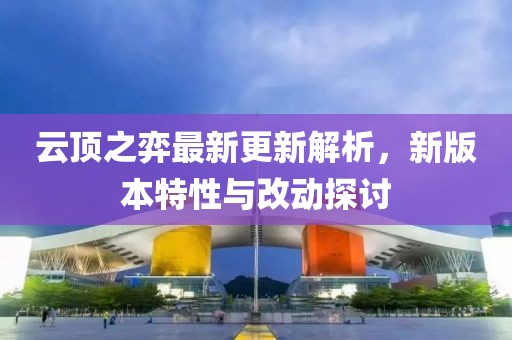 云顶之弈最新更新解析，新版本特性与改动探讨