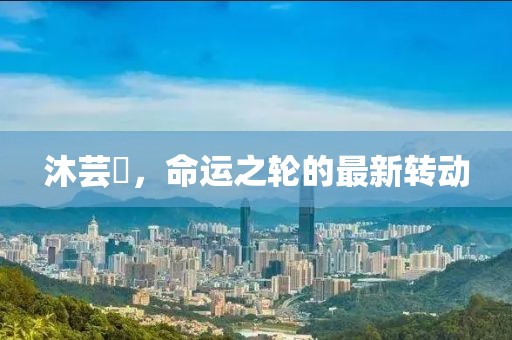 沐芸婳，命运之轮的最新转动