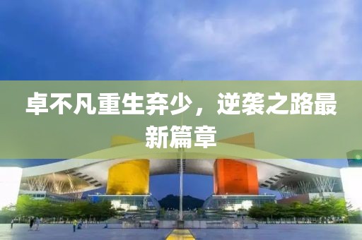 卓不凡重生弃少，逆袭之路最新篇章