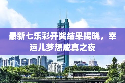 最新七乐彩开奖结果揭晓，幸运儿梦想成真之夜