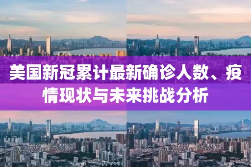 美国新冠累计最新确诊人数、疫情现状与未来挑战分析