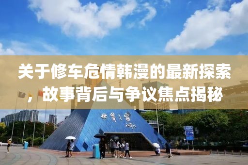 关于修车危情韩漫的最新探索，故事背后与争议焦点揭秘